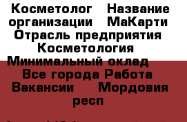 Косметолог › Название организации ­ МаКарти › Отрасль предприятия ­ Косметология › Минимальный оклад ­ 1 - Все города Работа » Вакансии   . Мордовия респ.